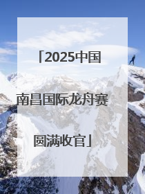 2025中国南昌国际龙舟赛圆满收官